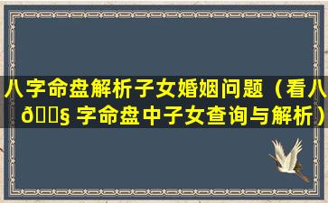 八字命盘解析子女婚姻问题（看八 🐧 字命盘中子女查询与解析）